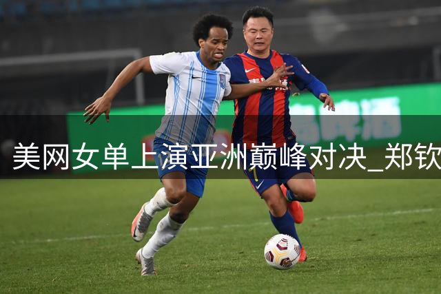 美网女单上演亚洲巅峰对决 郑钦文迎突破良机