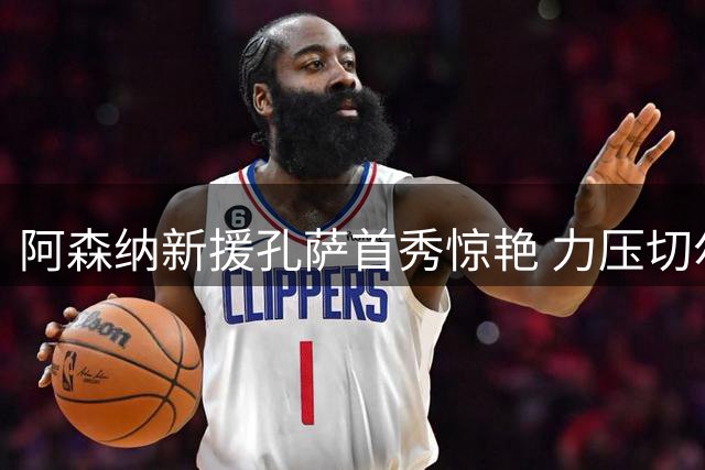 阿森纳新援孔萨首秀惊艳 力压切尔西亿元先生