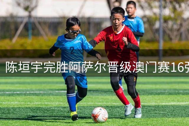 陈垣宇完胜阿萨尔晋级澳门赛16强 熟悉场馆成制胜关键
